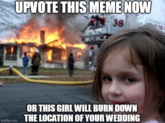 I'm baaaack! yay friends! now do it! | UPVOTE THIS MEME NOW; OR THIS GIRL WILL BURN DOWN THE LOCATION OF YOUR WEDDING | image tagged in memes,disaster girl | made w/ Imgflip meme maker