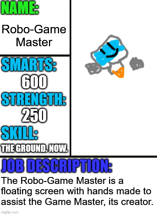 Antiboss-heroes template | Robo-Game Master; 600; 250; THE GROUND. NOW. The Robo-Game Master is a floating screen with hands made to assist the Game Master, its creator. | image tagged in antiboss-heroes template | made w/ Imgflip meme maker
