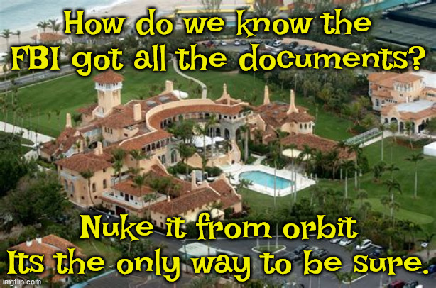 Nuke it from orbit.. | How do we know the FBI got all the documents? Nuke it from orbit Its the only way to be sure. | image tagged in mar-a-lago,trump,fbi,documernts,maga | made w/ Imgflip meme maker
