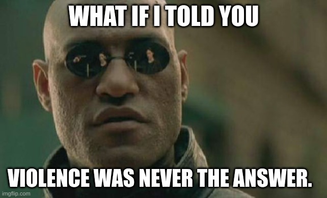 Matrix Morpheus Meme | WHAT IF I TOLD YOU; VIOLENCE WAS NEVER THE ANSWER. | image tagged in memes,matrix morpheus | made w/ Imgflip meme maker