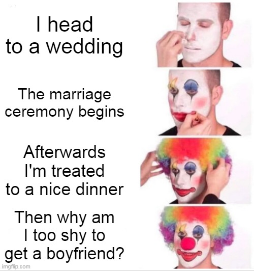 Clown Applying Makeup | I head to a wedding; The marriage ceremony begins; Afterwards I'm treated to a nice dinner; Then why am I too shy to get a boyfriend? | image tagged in memes,clown applying makeup | made w/ Imgflip meme maker