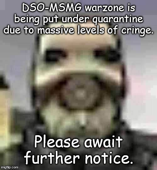 peak content | DSO-MSMG warzone is being put under quarantine due to massive levels of cringe. Please await further notice. | image tagged in peak content | made w/ Imgflip meme maker