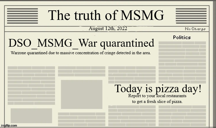 The truth of MSMG | August 12th, 2022; DSO_MSMG_War quarantined; Warzone quarantined due to massive concentration of cringe detected in the area. Today is pizza day! Report to your local restaurants to get a fresh slice of pizza. | image tagged in the truth of msmg | made w/ Imgflip meme maker