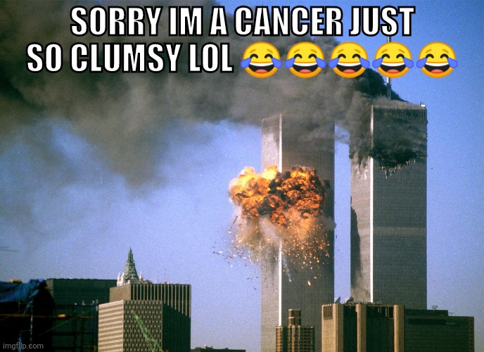 911 9/11 twin towers impact | SORRY IM A CANCER JUST SO CLUMSY LOL ????? | image tagged in 911 9/11 twin towers impact | made w/ Imgflip meme maker