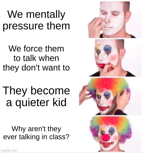 My freshman year in a nutshell | We mentally pressure them; We force them to talk when they don't want to; They become a quieter kid; Why aren't they ever talking in class? | image tagged in memes,clown applying makeup | made w/ Imgflip meme maker