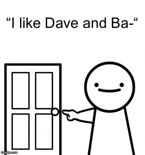 Get Out | “I like Dave and Ba-“ | image tagged in get out,memes | made w/ Imgflip meme maker