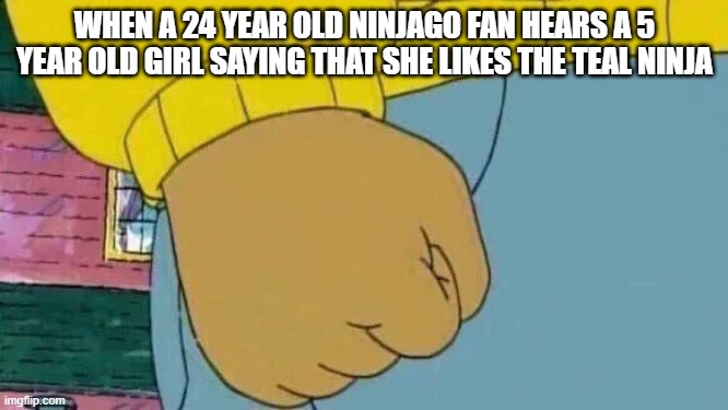 Arthur Fist |  WHEN A 24 YEAR OLD NINJAGO FAN HEARS A 5 YEAR OLD GIRL SAYING THAT SHE LIKES THE TEAL NINJA | image tagged in memes,arthur fist | made w/ Imgflip meme maker