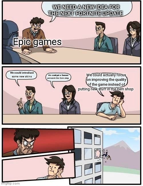 Ye | WE NEED A NEW IDEA FOR THE NEXT FORTNITE UPDATE; Epic games; We could actually focus on improving the quality of the game instead of putting new stuff in the item shop; We could introduce some new skins; We could put a famous person in the item shop | image tagged in memes,boardroom meeting suggestion | made w/ Imgflip meme maker