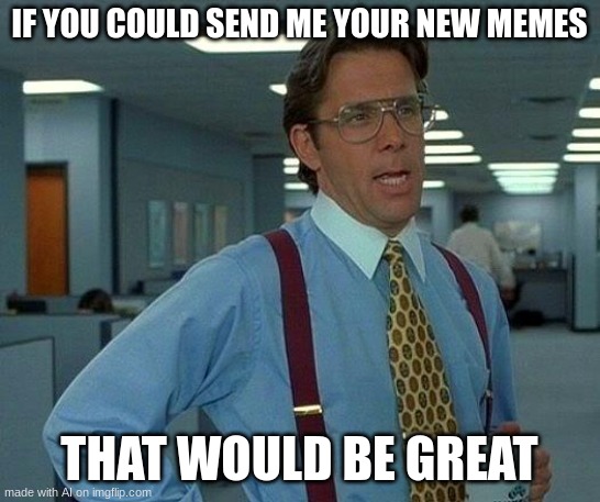 it would (; | IF YOU COULD SEND ME YOUR NEW MEMES; THAT WOULD BE GREAT | image tagged in memes,that would be great | made w/ Imgflip meme maker