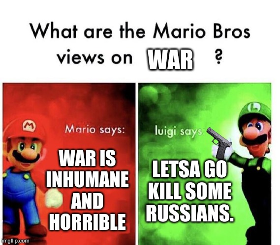 Mario Bros Views |  WAR; WAR IS INHUMANE AND HORRIBLE; LETSA GO KILL SOME RUSSIANS. | image tagged in mario bros views | made w/ Imgflip meme maker