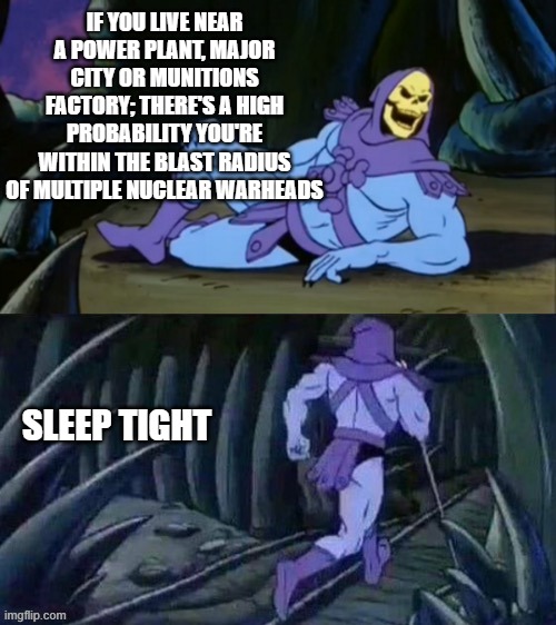 Skeletor disturbing facts | IF YOU LIVE NEAR A POWER PLANT, MAJOR CITY OR MUNITIONS FACTORY; THERE'S A HIGH PROBABILITY YOU'RE WITHIN THE BLAST RADIUS OF MULTIPLE NUCLEAR WARHEADS; SLEEP TIGHT | image tagged in skeletor disturbing facts | made w/ Imgflip meme maker