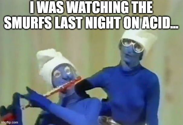 Tra La La La La | I WAS WATCHING THE SMURFS LAST NIGHT ON ACID... | image tagged in smurfs | made w/ Imgflip meme maker