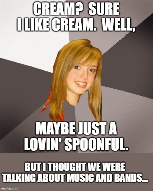 Who's Who 6 | CREAM?  SURE I LIKE CREAM.  WELL, MAYBE JUST A LOVIN' SPOONFUL. BUT I THOUGHT WE WERE TALKING ABOUT MUSIC AND BANDS... | image tagged in memes,musically oblivious 8th grader,puns,humor,lol,funny | made w/ Imgflip meme maker