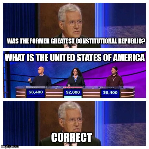 We in jeopardy...... | WAS THE FORMER GREATEST CONSTITUTIONAL REPUBLIC? WHAT IS THE UNITED STATES OF AMERICA; CORRECT | image tagged in jeopardy | made w/ Imgflip meme maker