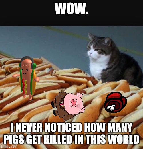 Cat hotdogs | WOW. I NEVER NOTICED HOW MANY PIGS GET KILLED IN THIS WORLD | image tagged in cat hotdogs | made w/ Imgflip meme maker