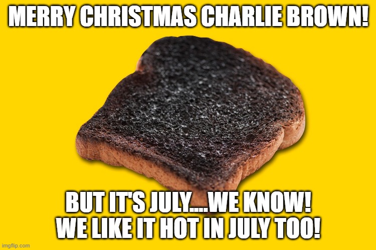 Why did it feel like a hot Christmas in July? |  MERRY CHRISTMAS CHARLIE BROWN! BUT IT'S JULY....WE KNOW! WE LIKE IT HOT IN JULY TOO! | image tagged in burnt toast,merry christmas charlie brown,july was hot wasnt it folks,holy music stops,black and white | made w/ Imgflip meme maker