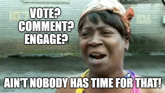 Vote? Comment? Engage? | VOTE? 
COMMENT?
ENGAGE? AIN'T NOBODY HAS TIME FOR THAT! | image tagged in ain't nobody got time for that,upvotes,comment,engagement,hive,ecency | made w/ Imgflip meme maker