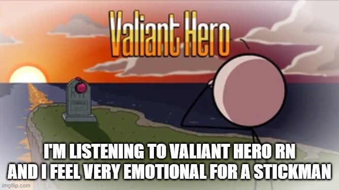 Valiant Hero | I'M LISTENING TO VALIANT HERO RN AND I FEEL VERY EMOTIONAL FOR A STICKMAN | image tagged in valiant hero | made w/ Imgflip meme maker
