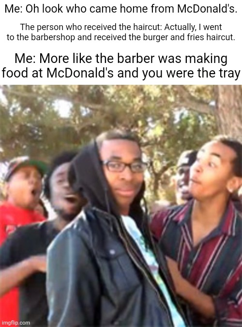 McDonald's |  Me: Oh look who came home from McDonald's. The person who received the haircut: Actually, I went to the barbershop and received the burger and fries haircut. Me: More like the barber was making food at McDonald's and you were the tray | image tagged in black boy roast,funny,memes,blank white template,tyrannosaurus rekt,mcdonald's | made w/ Imgflip meme maker