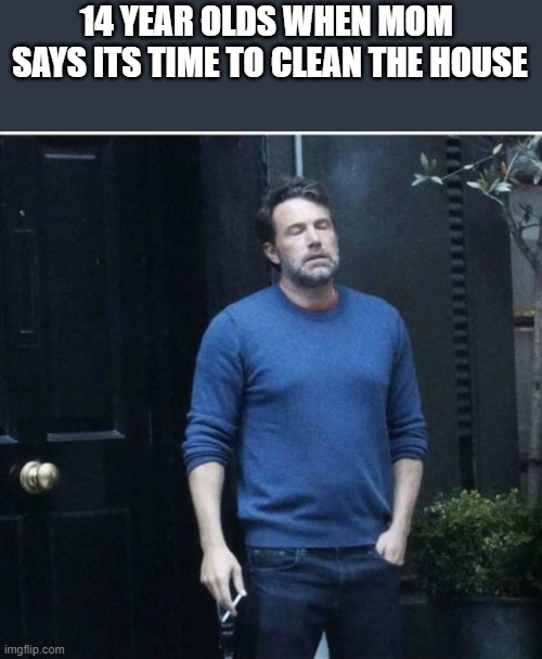 Ah the teenage years | 14 YEAR OLDS WHEN MOM 
SAYS ITS TIME TO CLEAN THE HOUSE | image tagged in relieved guy smoking | made w/ Imgflip meme maker