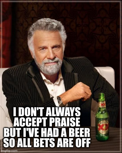 The Most Interesting Man In The World Meme | I DON'T ALWAYS ACCEPT PRAISE BUT I'VE HAD A BEER SO ALL BETS ARE OFF | image tagged in memes,the most interesting man in the world | made w/ Imgflip meme maker