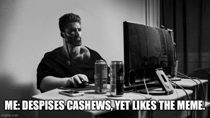 Gigachad On The Computer | ME: DESPISES CASHEWS, YET LIKES THE MEME. | image tagged in gigachad on the computer | made w/ Imgflip meme maker