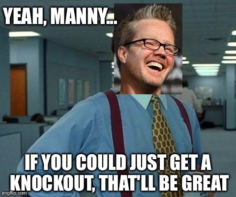 That Would Be Great Meme | YEAH, MANNY... IF YOU COULD JUST GET A KNOCKOUT, THAT'LL BE GREAT | image tagged in memes,that would be great | made w/ Imgflip meme maker