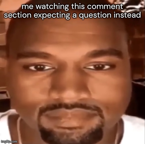 kanye staring at you | me watching this comment section expecting a question instead | image tagged in kanye staring at you | made w/ Imgflip meme maker