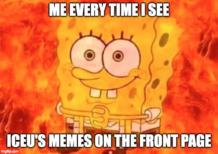 SpongeBob on fire | ME EVERY TIME I SEE; ICEU'S MEMES ON THE FRONT PAGE | image tagged in spongebob on fire | made w/ Imgflip meme maker