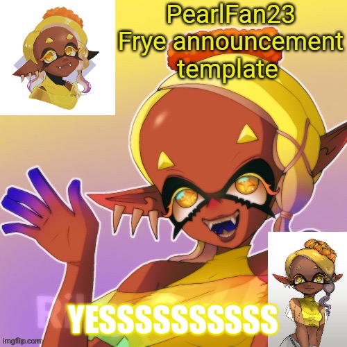 PearlFan23 Frye announcement template | YESSSSSSSSSS | image tagged in pearlfan23 frye announcement template | made w/ Imgflip meme maker