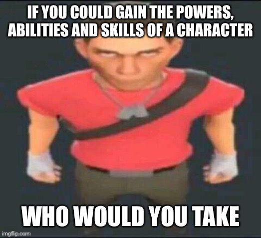 only one person for each tho | IF YOU COULD GAIN THE POWERS, ABILITIES AND SKILLS OF A CHARACTER; WHO WOULD YOU TAKE | image tagged in scout but i saved it so i don t forget | made w/ Imgflip meme maker