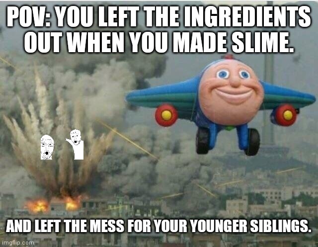 Bartholomew? |  POV: YOU LEFT THE INGREDIENTS OUT WHEN YOU MADE SLIME. AND LEFT THE MESS FOR YOUR YOUNGER SIBLINGS. | image tagged in jay jay the plane | made w/ Imgflip meme maker