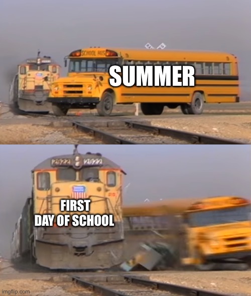 Yay school ? | SUMMER; FIRST DAY OF SCHOOL | image tagged in a train hitting a school bus | made w/ Imgflip meme maker