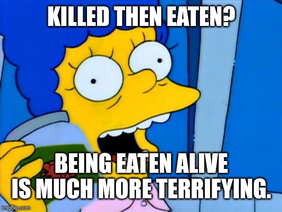 marge simpsons it's bliss | KILLED THEN EATEN? BEING EATEN ALIVE IS MUCH MORE TERRIFYING. | image tagged in marge simpsons it's bliss | made w/ Imgflip meme maker