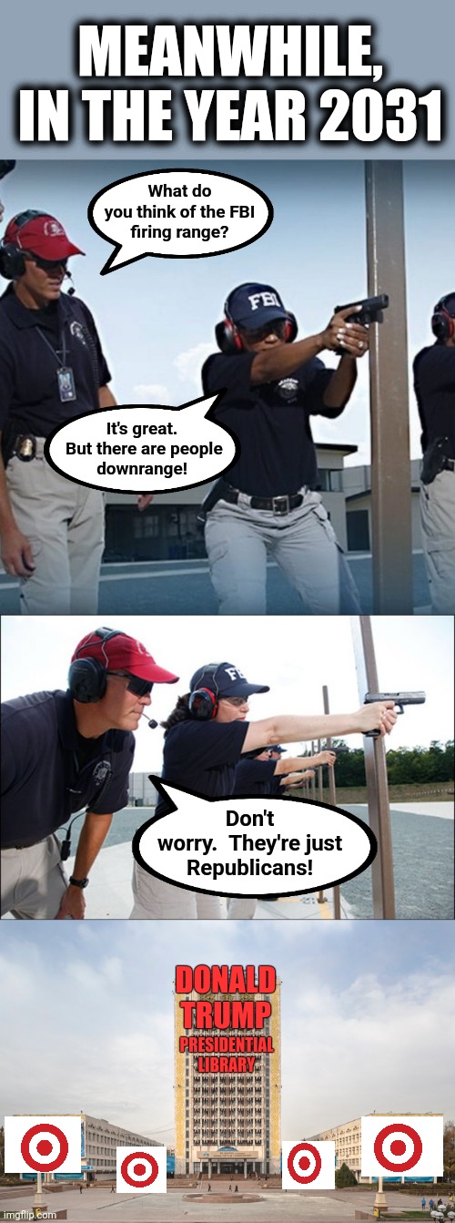 Avoid the windows! | MEANWHILE, IN THE YEAR 2031; What do
you think of the FBI
firing range? It's great.  But there are people
downrange! Don't
worry.  They're just
Republicans! DONALD TRUMP; PRESIDENTIAL
LIBRARY | image tagged in memes,donald trump,presidential library,fbi,firing range,democrats | made w/ Imgflip meme maker