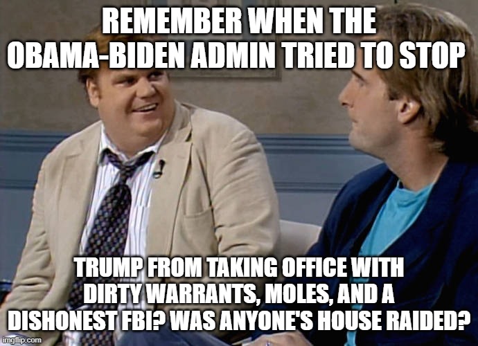 That would have been awesome | REMEMBER WHEN THE OBAMA-BIDEN ADMIN TRIED TO STOP; TRUMP FROM TAKING OFFICE WITH DIRTY WARRANTS, MOLES, AND A DISHONEST FBI? WAS ANYONE'S HOUSE RAIDED? | image tagged in remember that time | made w/ Imgflip meme maker