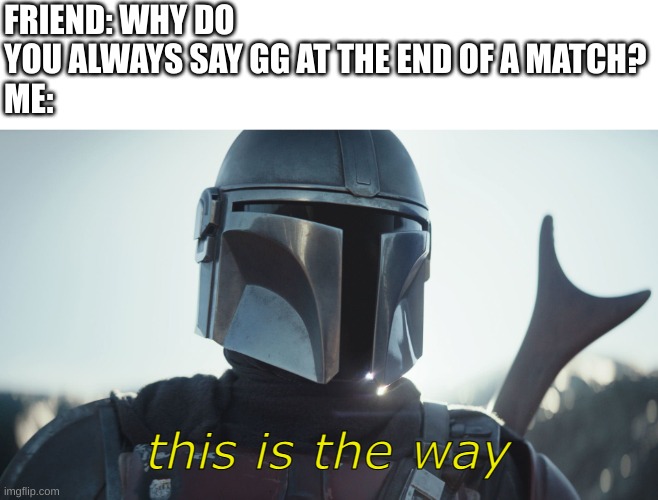 The way | FRIEND: WHY DO YOU ALWAYS SAY GG AT THE END OF A MATCH?
ME:; this is the way | image tagged in the mandalorian | made w/ Imgflip meme maker