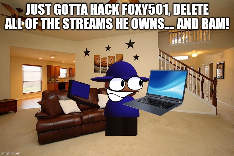 Midway to banning Foxy501! | JUST GOTTA HACK FOXY501, DELETE ALL OF THE STREAMS HE OWNS.... AND BAM! | image tagged in living room ceiling fans,banned,ban,ban hammer,streams | made w/ Imgflip meme maker