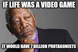 Deep Thoughts By Morgan Freeman  | IF LIFE WAS A VIDEO GAME; IT WOULD HAVE 7 BILLION PROTAGONISTS | image tagged in deep thoughts by morgan freeman | made w/ Imgflip meme maker