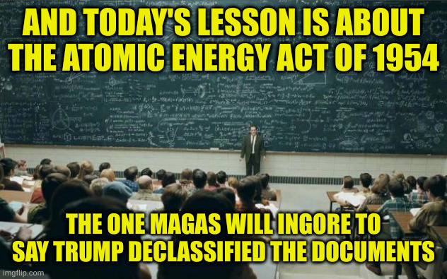 Funny how the law and order crowd hate following laws and threaten order when called on it | AND TODAY'S LESSON IS ABOUT THE ATOMIC ENERGY ACT OF 1954; THE ONE MAGAS WILL INGORE TO SAY TRUMP DECLASSIFIED THE DOCUMENTS | image tagged in professor in front of class | made w/ Imgflip meme maker