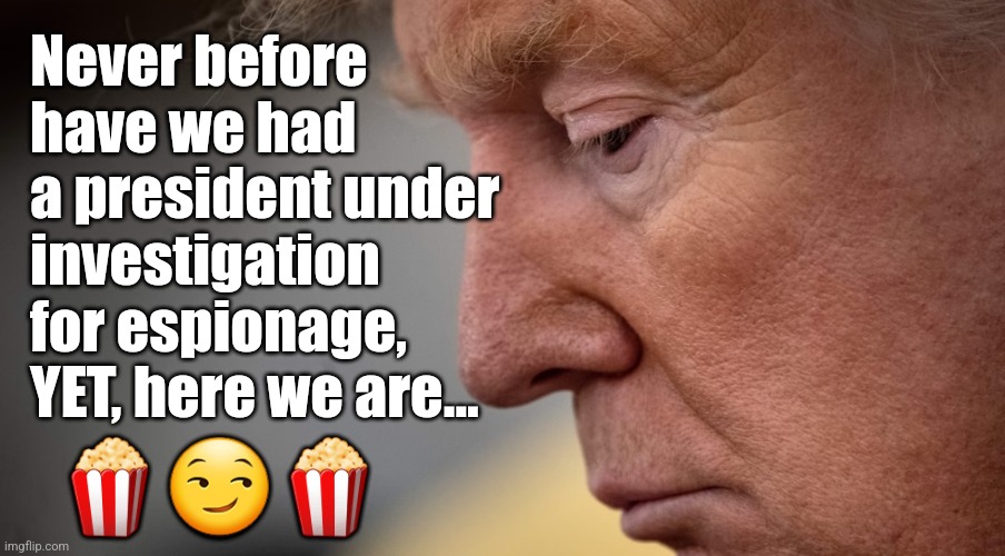 Espionage... | Never before have we had a president under investigation for espionage, YET, here we are... 🍿😏🍿 | made w/ Imgflip meme maker