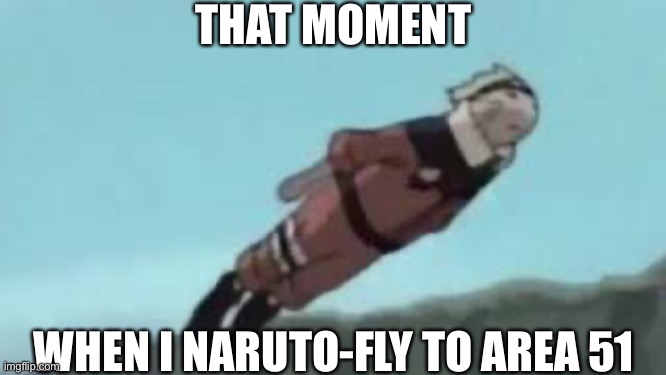 Naruto-FLY To Area 51 | THAT MOMENT; WHEN I NARUTO-FLY TO AREA 51 | image tagged in low quality naruto,area 51,memes,naruto,never pause naruto | made w/ Imgflip meme maker