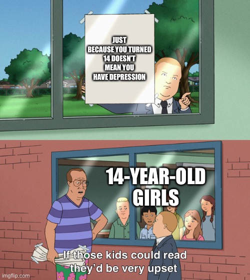 If those kids could read they'd be very upset | JUST BECAUSE YOU TURNED 14 DOESN’T MEAN YOU HAVE DEPRESSION; 14-YEAR-OLD GIRLS | image tagged in if those kids could read they'd be very upset | made w/ Imgflip meme maker