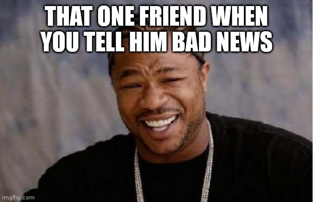Idk | THAT ONE FRIEND WHEN YOU TELL HIM BAD NEWS | image tagged in memes,yo dawg heard you | made w/ Imgflip meme maker
