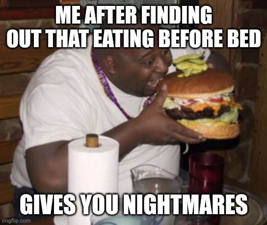 Fat guy eating burger | ME AFTER FINDING OUT THAT EATING BEFORE BED; GIVES YOU NIGHTMARES | image tagged in fat guy eating burger | made w/ Imgflip meme maker