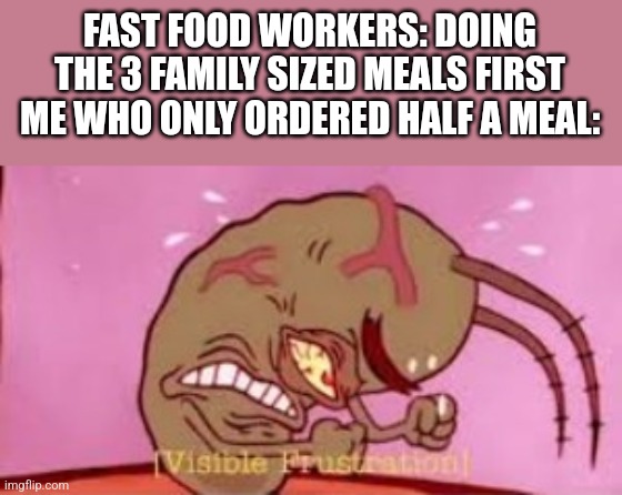 Visible Frustration | FAST FOOD WORKERS: DOING THE 3 FAMILY SIZED MEALS FIRST
ME WHO ONLY ORDERED HALF A MEAL: | image tagged in visible frustration | made w/ Imgflip meme maker