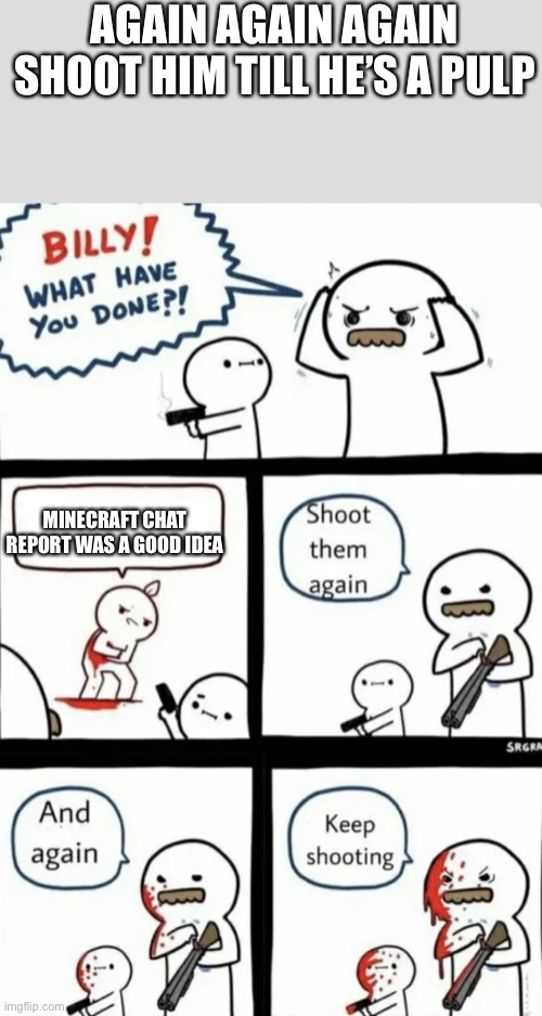 He’s fine he’s just sleeping | AGAIN AGAIN AGAIN SHOOT HIM TILL HE’S A PULP; MINECRAFT CHAT REPORT WAS A GOOD IDEA | image tagged in billy what have you done | made w/ Imgflip meme maker