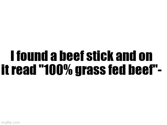 Blank White Template | I found a beef stick and on it read "100% grass fed beef"- | image tagged in blank white template | made w/ Imgflip meme maker