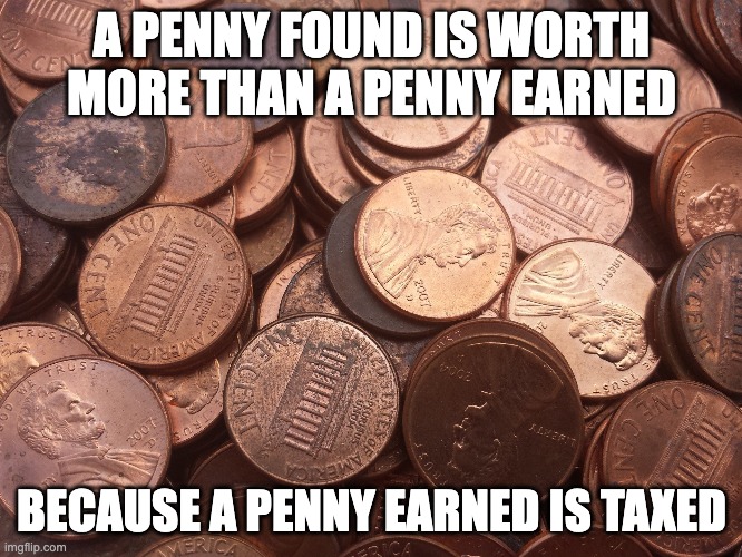 A Penny Found | A PENNY FOUND IS WORTH MORE THAN A PENNY EARNED; BECAUSE A PENNY EARNED IS TAXED | image tagged in taxes,humor,jokes | made w/ Imgflip meme maker