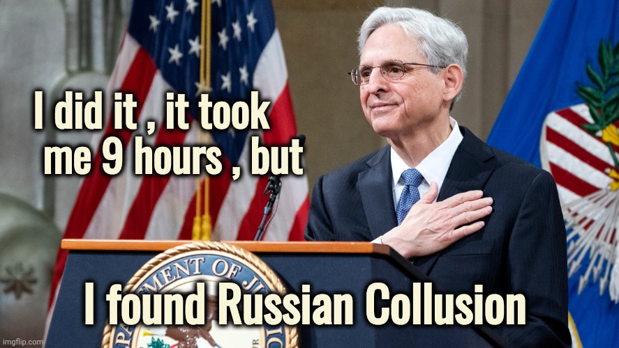 You've got to be kidding me ! | I did it , it took
    me 9 hours , but; I found Russian Collusion | image tagged in attorney general merrick garland,government intelligence,well yes but actually no,politicians suck,waste of time,waste of money | made w/ Imgflip meme maker